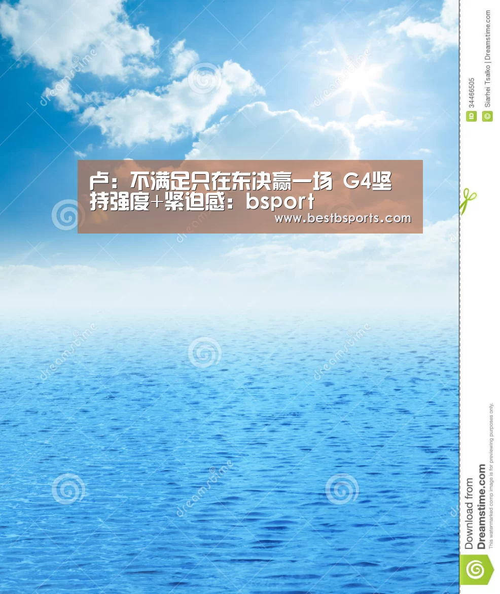 卢:不满足只在东决赢一场 G4坚持强度+紧迫感:bsport(图2) b sports官网