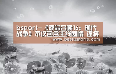bsport-《使命召唤16:现代战争》不仅包含主线剧情 还将支线任务(图2) bsport-《使命召唤16:现代战争》不仅包含主线剧情 还将支线任务(图2)