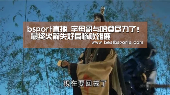 bsport直播_字母哥与哈登尽力了! 最终火箭失好局惨败雄鹿(图1) bsport官网